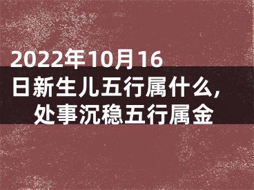 2022年10月16日新生儿五行属什么,处事沉稳五行属金