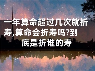 一年算命超过几次就折寿,算命会折寿吗?到底是折谁的寿