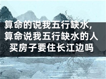 算命的说我五行缺水,算命说我五行缺水的人买房子要住长江边吗