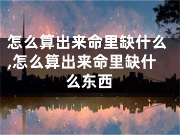 怎么算出来命里缺什么,怎么算出来命里缺什么东西