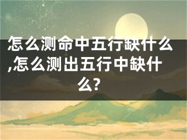 怎么测命中五行缺什么,怎么测出五行中缺什么?