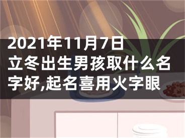 2021年11月7日立冬出生男孩取什么名字好,起名喜用火字眼