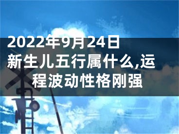 2022年9月24日新生儿五行属什么,运程波动性格刚强