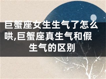 巨蟹座女生生气了怎么哄,巨蟹座真生气和假生气的区别