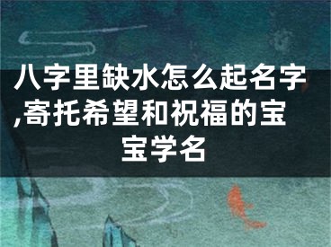 八字里缺水怎么起名字,寄托希望和祝福的宝宝学名