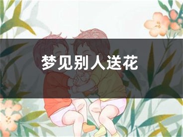 梦见别人送花