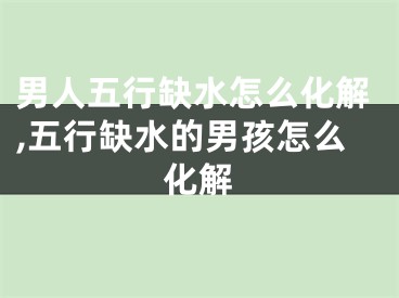 男人五行缺水怎么化解,五行缺水的男孩怎么化解