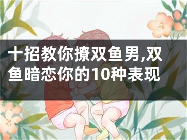 十招教你撩双鱼男,双鱼暗恋你的10种表现