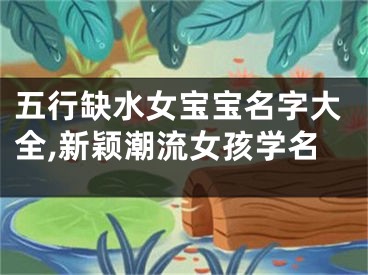 五行缺水女宝宝名字大全,新颖潮流女孩学名