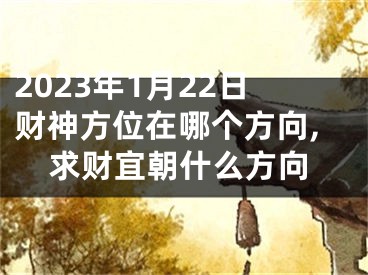 2023年1月22日财神方位在哪个方向,求财宜朝什么方向