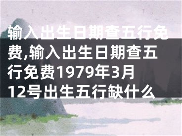 输入出生日期查五行免费,输入出生日期查五行免费1979年3月12号出生五行缺什么