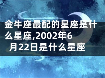 金牛座最配的星座是什么星座,2002年6月22日是什么星座