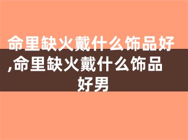 命里缺火戴什么饰品好,命里缺火戴什么饰品好男