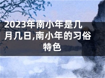 2023年南小年是几月几日,南小年的习俗特色