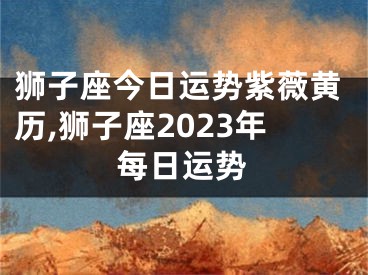 狮子座今日运势紫薇黄历,狮子座2023年每日运势