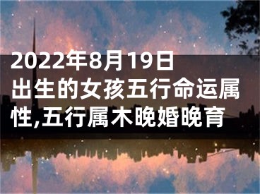 2022年8月19日出生的女孩五行命运属性,五行属木晚婚晚育