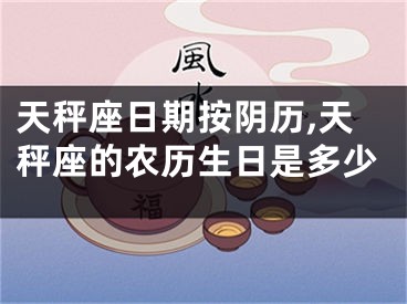 天秤座日期按阴历,天秤座的农历生日是多少