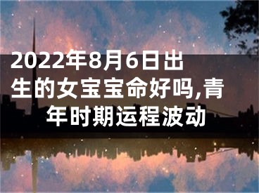 2022年8月6日出生的女宝宝命好吗,青年时期运程波动