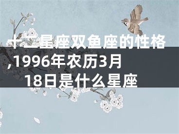 十二星座双鱼座的性格,1996年农历3月18日是什么星座