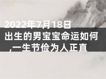 2022年7月18日出生的男宝宝命运如何,一生节俭为人正直