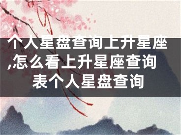 个人星盘查询上升星座,怎么看上升星座查询表个人星盘查询