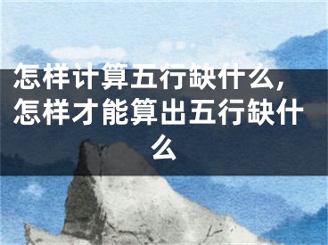 怎样计算五行缺什么,怎样才能算出五行缺什么