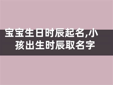 宝宝生日时辰起名,小孩出生时辰取名字