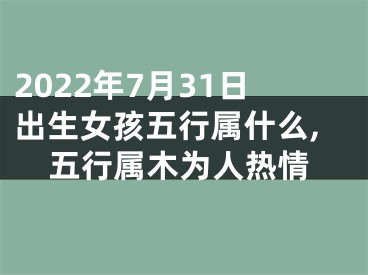 2022年7月31日出生女孩五行属什么,五行属木为人热情