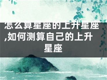 怎么算星座的上升星座,如何测算自己的上升星座