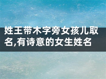 姓王带木字旁女孩儿取名,有诗意的女生姓名