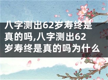 八字测出62岁寿终是真的吗,八字测出62岁寿终是真的吗为什么