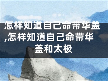 怎样知道自己命带华盖,怎样知道自己命带华盖和太极