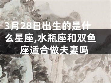 3月28日出生的是什么星座,水瓶座和双鱼座适合做夫妻吗