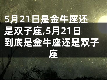 5月21日是金牛座还是双子座,5月21日到底是金牛座还是双子座