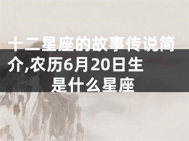 十二星座的故事传说简介,农历6月20日生是什么星座