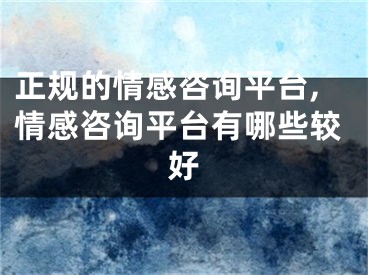 正规的情感咨询平台,情感咨询平台有哪些较好