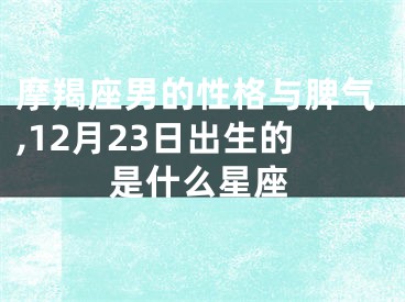 摩羯座男的性格与脾气,12月23日出生的是什么星座