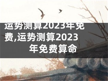 运势测算2023年免费,运势测算2023年免费算命