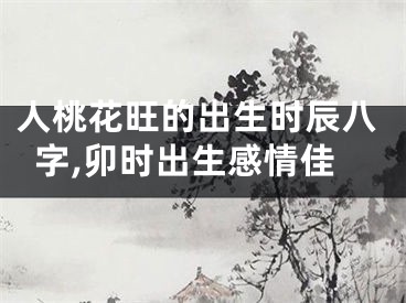 人桃花旺的出生时辰八字,卯时出生感情佳