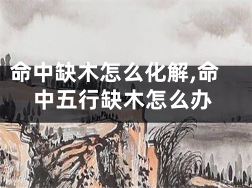 命中缺木怎么化解,命中五行缺木怎么办