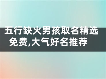 五行缺火男孩取名精选免费,大气好名推荐