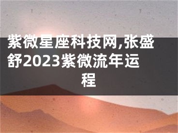 紫微星座科技网,张盛舒2023紫微流年运程