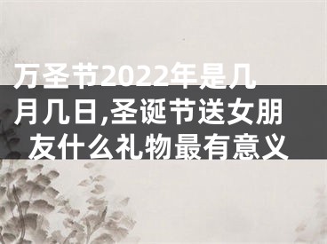 万圣节2022年是几月几日,圣诞节送女朋友什么礼物最有意义