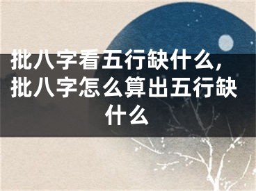 批八字看五行缺什么,批八字怎么算出五行缺什么