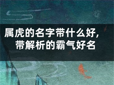 属虎的名字带什么好,带解析的霸气好名