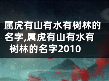 属虎有山有水有树林的名字,属虎有山有水有树林的名字2010