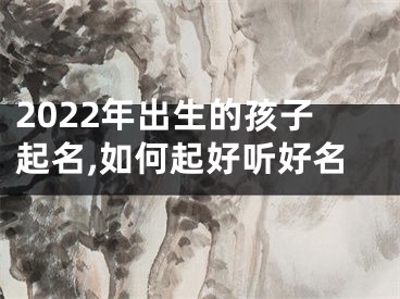 2022年出生的孩子起名,如何起好听好名