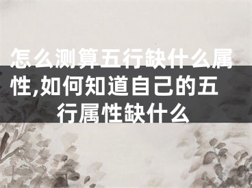 怎么测算五行缺什么属性,如何知道自己的五行属性缺什么