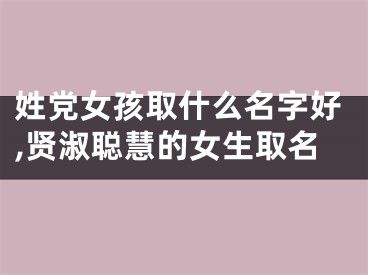 姓党女孩取什么名字好,贤淑聪慧的女生取名