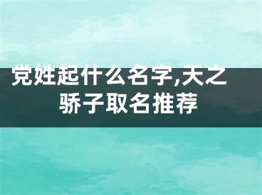 党姓起什么名字,天之骄子取名推荐